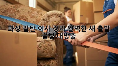 🏡 화성 팔탄 이사 정리, 완벽한 새 출발 꿀팁 대방출! ✨