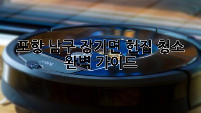 포항 남구 장기면 헌집 청소 완벽 가이드